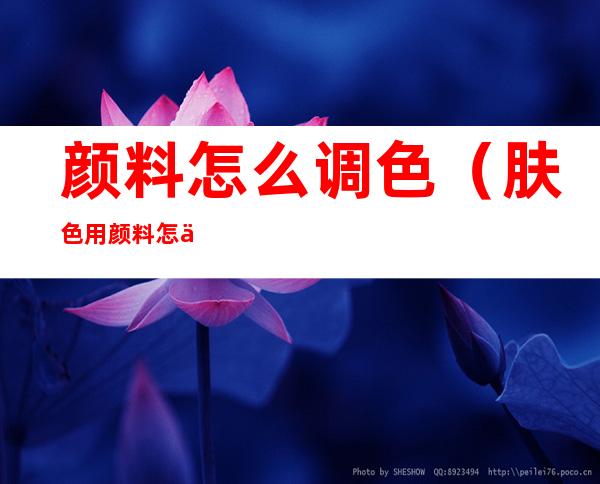 颜料怎么调色(肤色用颜料怎么调色)