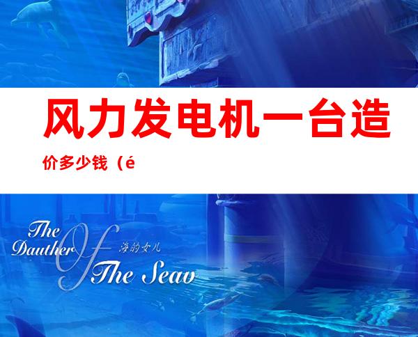 风力发电机一台造价多少钱（风力发电机价格多少钱一台）
