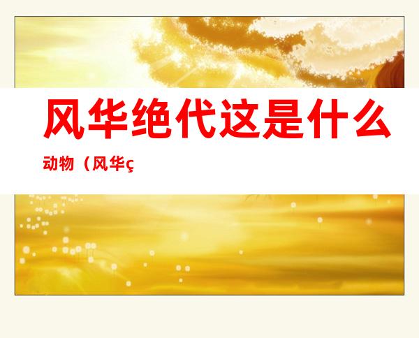 风华绝代这是什么动物(风华绝代的动物)