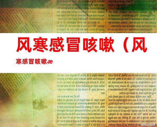 风寒感冒咳嗽(风寒感冒咳嗽有痰怎么治最有效)