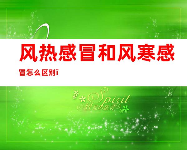 风热感冒和风寒感冒怎么区别(风热感冒和风寒感冒怎么区别症状)