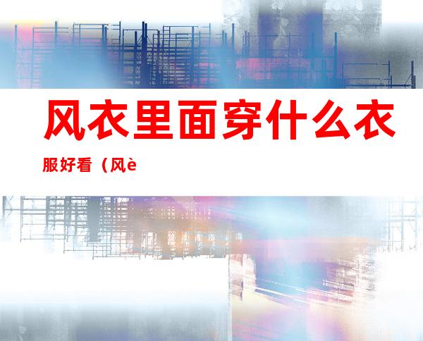 风衣里面穿什么衣服好看(风衣里面穿什么比较好看)