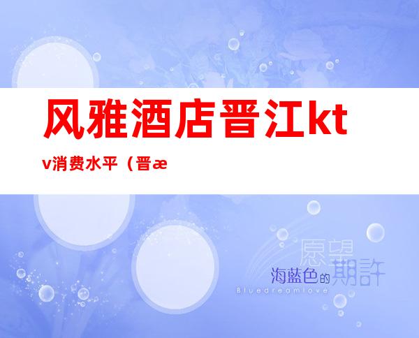 风雅酒店晋江ktv消费水平(晋江荣誉国际酒店ktv好玩吗)