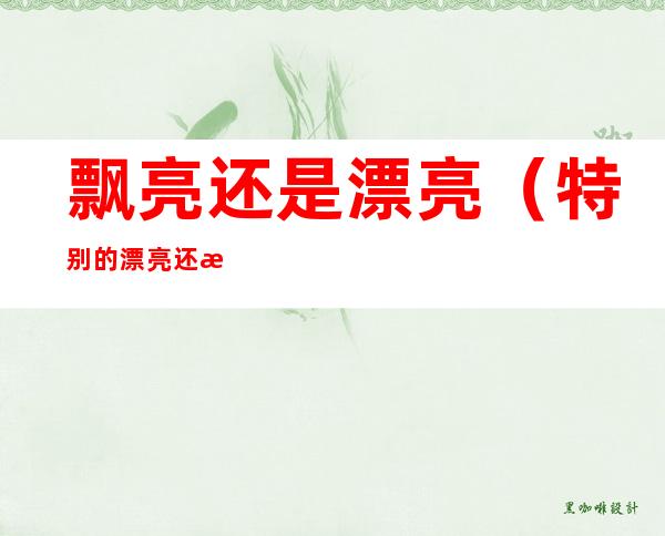 飘亮还是漂亮(特别的漂亮还是特别得漂亮)