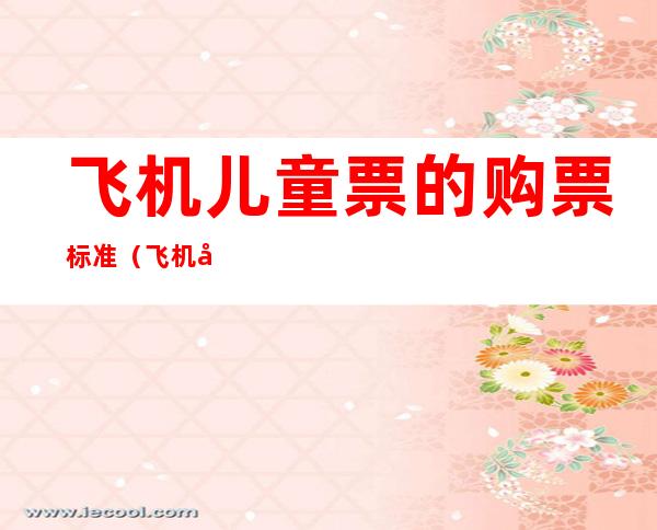 飞机儿童票的购票标准(飞机儿童票的购票标准改了吗)
