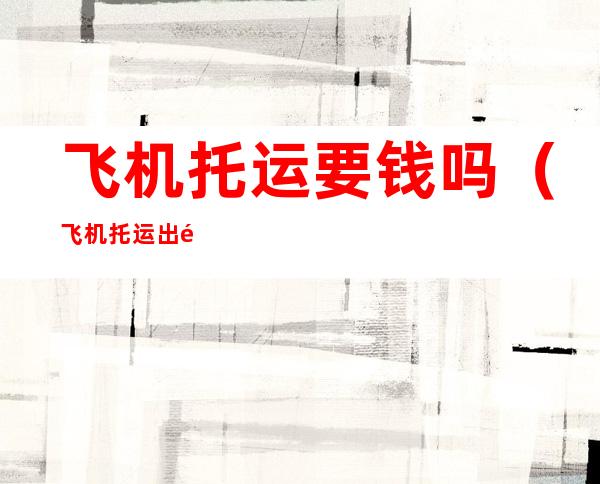 飞机托运要钱吗(飞机托运出钱吗)