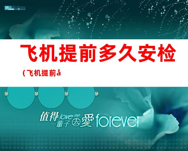 飞机提前多久安检(飞机提前多久安检能走快速通道)