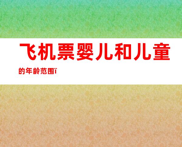 飞机票婴儿和儿童的年龄范围（飞机票儿童和婴幼儿的年龄）
