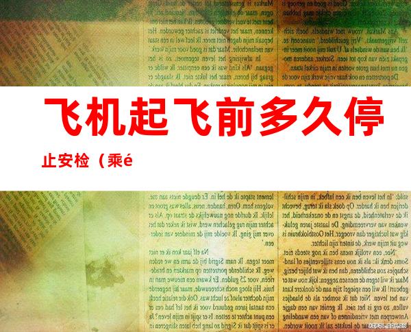 飞机起飞前多久停止安检（乘飞机多久前停止安检）