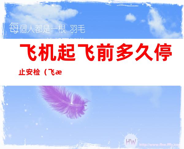 飞机起飞前多久停止安检(飞机起飞前多长时间停止过安检)