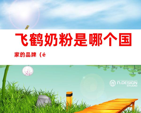 飞鹤奶粉是哪个国家的品牌（飞鹤奶粉是什么品牌）