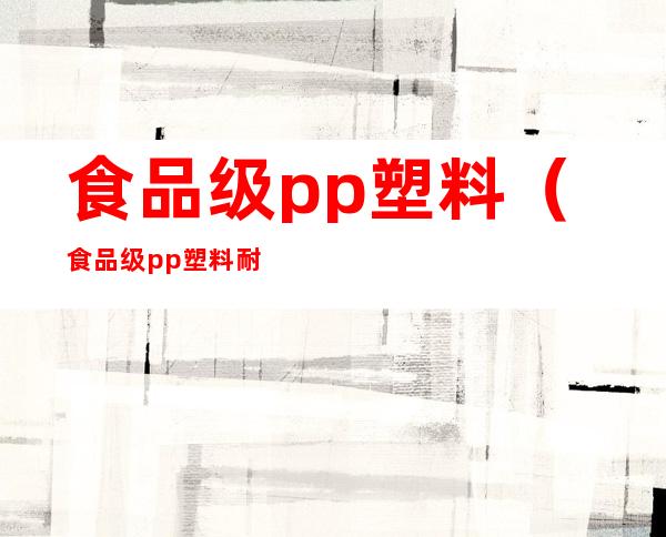 食品级pp塑料(食品级pp塑料耐高温吗)