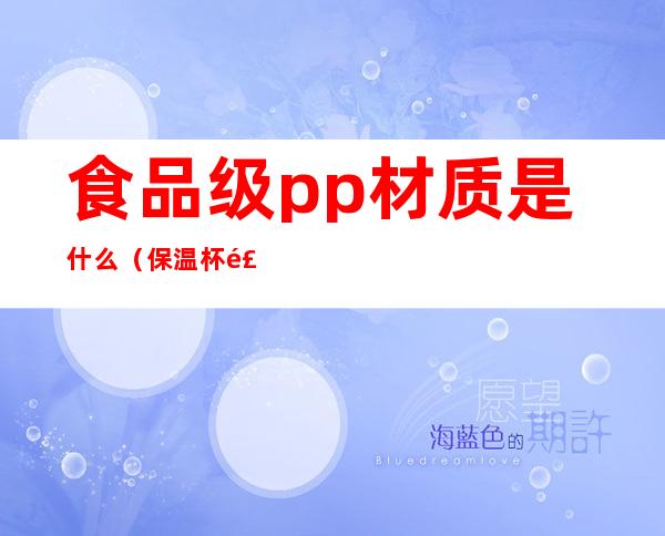 食品级pp材质是什么(保温杯食品级pp材质是什么)
