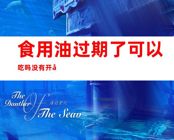 食用油过期了可以吃吗没有开封的（）