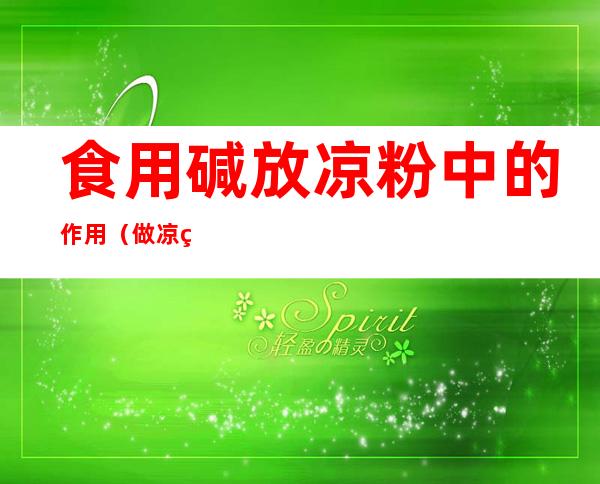 食用碱放凉粉中的作用(做凉粉放食用碱吗)