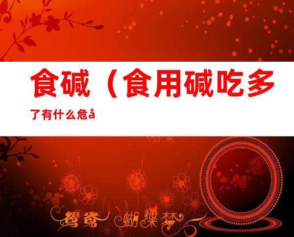 食碱（食用碱吃多了有什么危害）