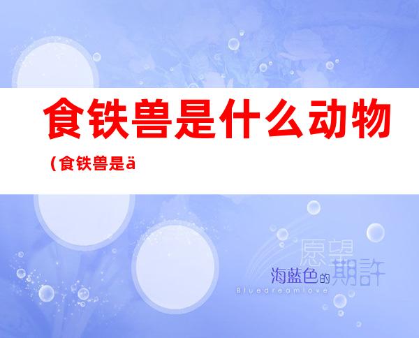 食铁兽是什么动物(食铁兽是什么动物啊)