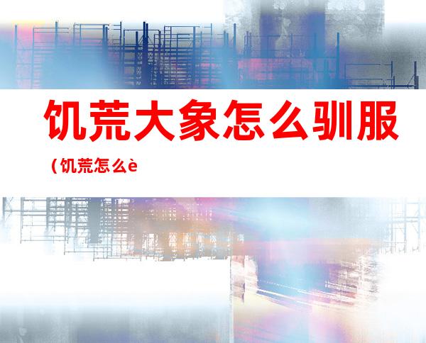 饥荒大象怎么驯服(饥荒怎么让大象繁殖)