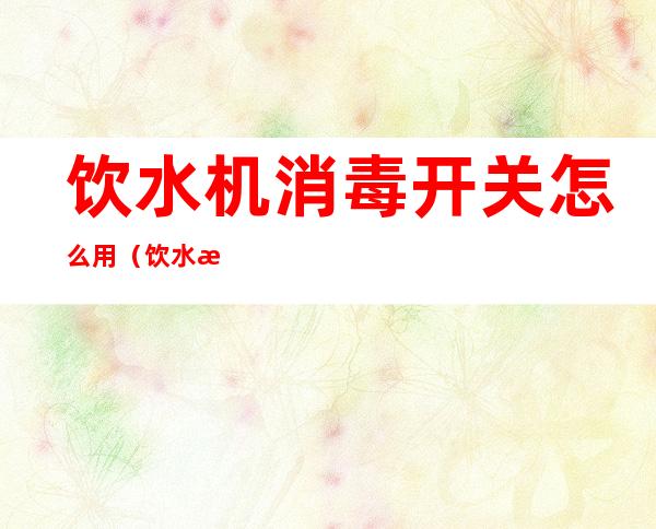 饮水机消毒开关怎么用(饮水机消毒开关怎么用视频)