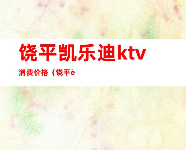 饶平凯乐迪ktv消费价格(饶平聚乐迪ktv)