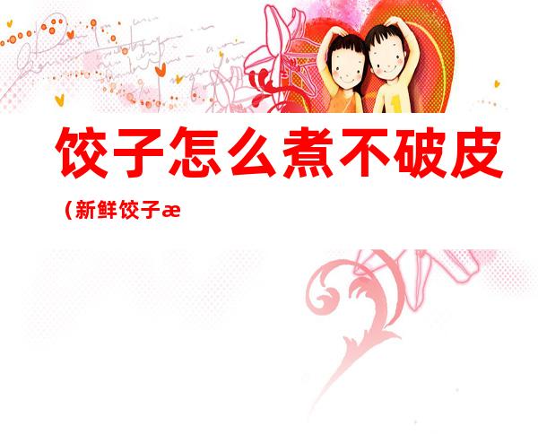 饺子怎么煮不破皮(新鲜饺子怎么煮不破皮)