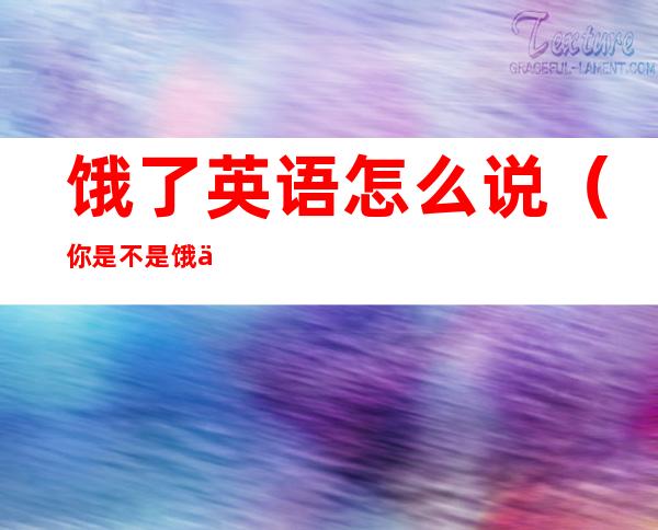 饿了英语怎么说(你是不是饿了英语怎么说)
