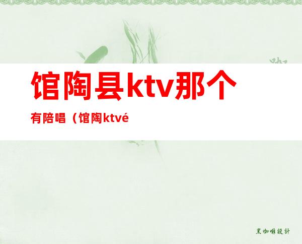 馆陶县ktv那个有陪唱(馆陶ktv陪唱能带出来吗)