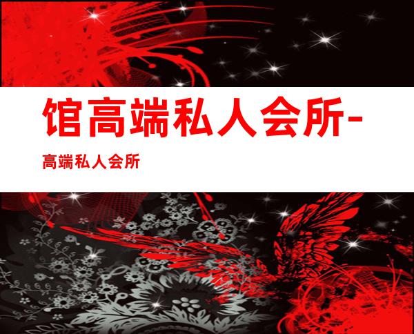 馆高端私人会所-高端私人会所是干啥的?