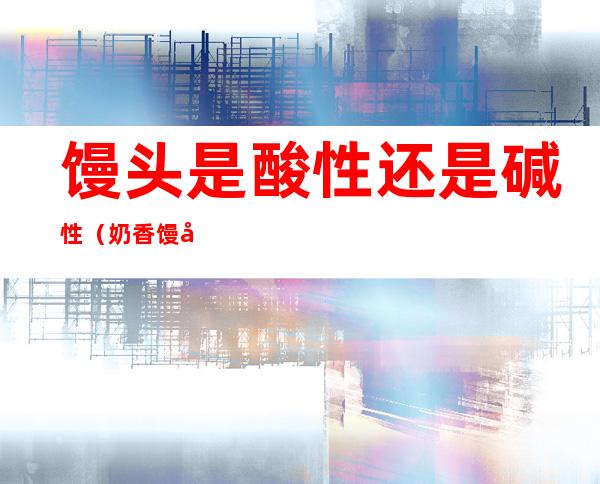 馒头是酸性还是碱性（奶香馒头是酸性还是碱性）