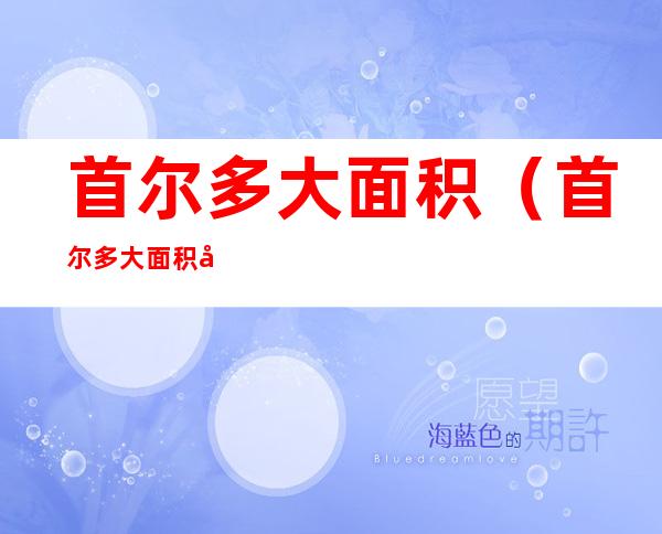首尔多大面积(首尔多大面积平方公里)