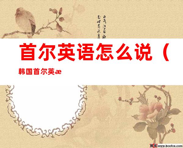 首尔英语怎么说（韩国首尔英文怎么说）
