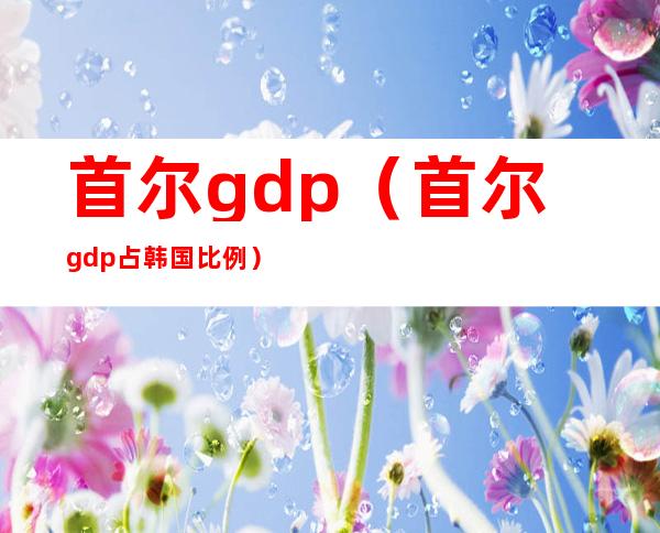 首尔gdp（首尔gdp占韩国比例）