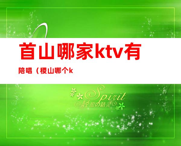 首山哪家ktv有陪唱(稷山哪个ktv有陪唱)