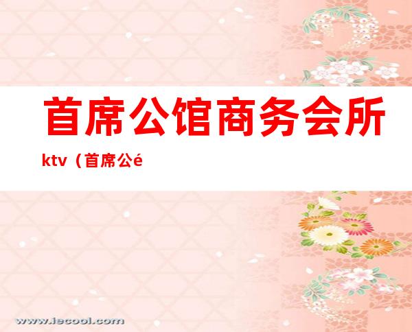 首席公馆商务会所ktv（首席公馆商务会所）