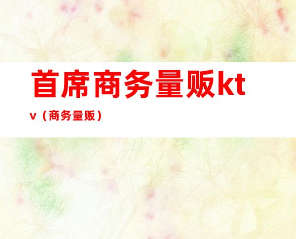 首席商务量贩ktv(商务 量贩)