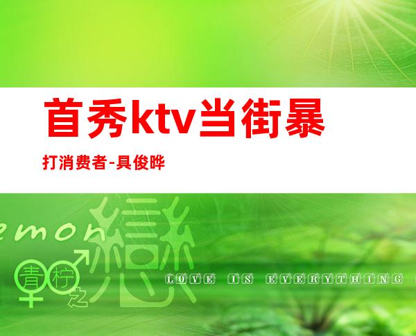 首秀ktv当街暴打消费者-具俊晔首秀遭遇延期,你觉得他的事业会受影响吗?