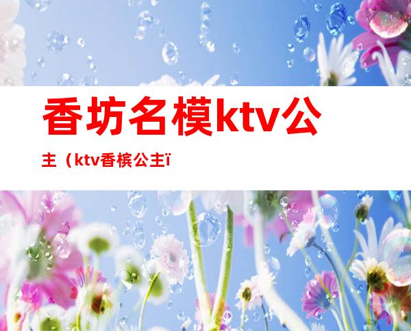 香坊名模ktv公主(ktv香槟公主)