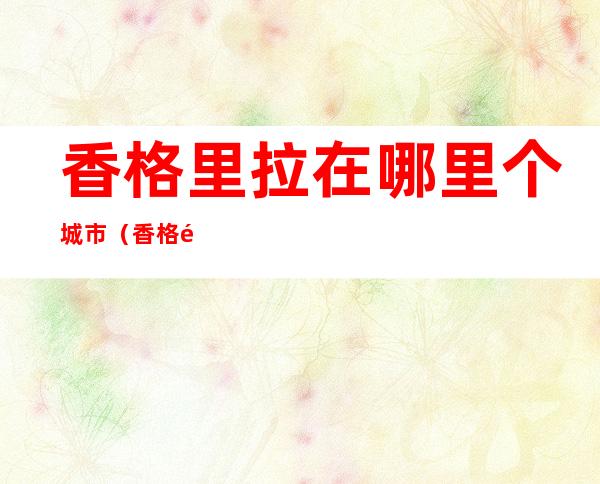 香格里拉在哪里个城市(香格里拉在哪里个城市酒店)
