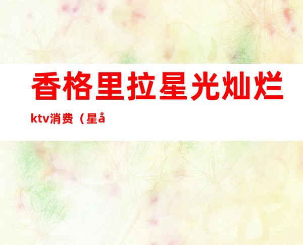 香格里拉星光灿烂ktv消费(星光灿烂KTV)