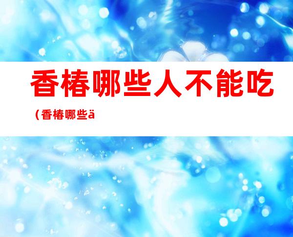 香椿哪些人不能吃（香椿哪些人不能吃头手术后多久可以吃）