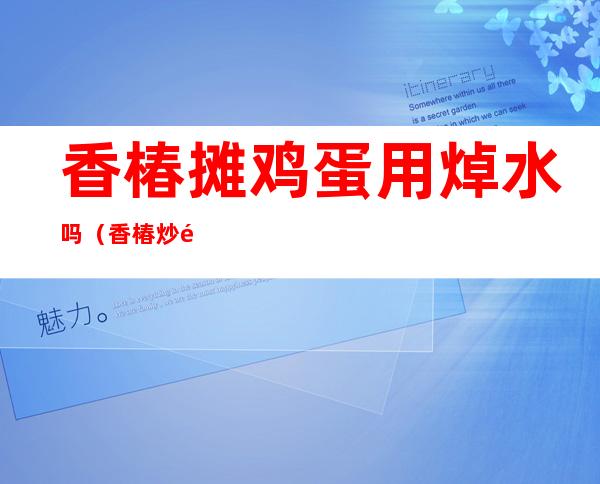 香椿摊鸡蛋用焯水吗(香椿炒鸡蛋香椿用开水焯吗)