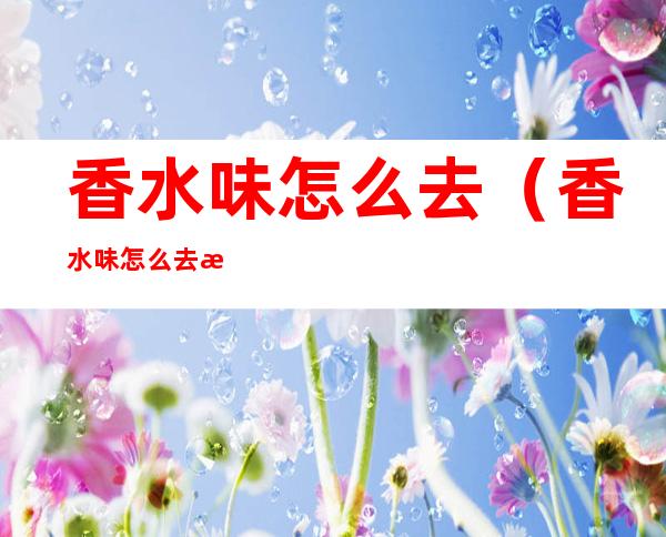 香水味怎么去(香水味怎么去掉衣服上)