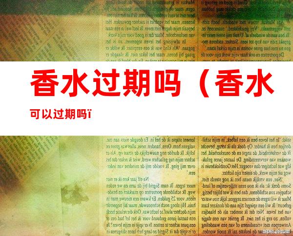 香水过期吗(香水可以过期吗)
