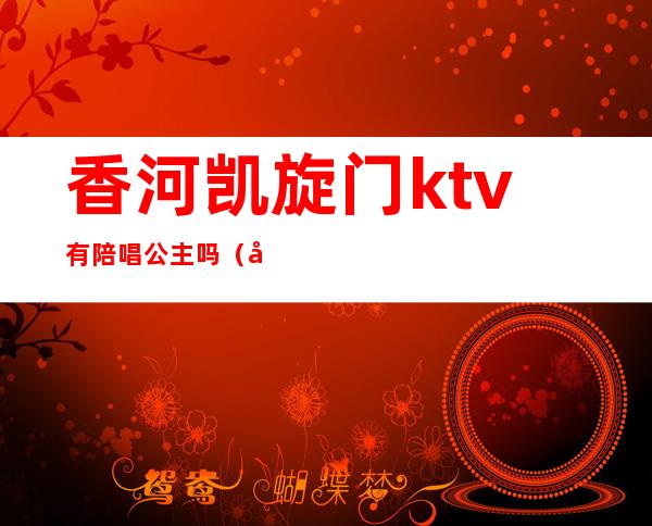 香河凯旋门ktv有陪唱公主吗(北京哪个ktv有陪唱公主)