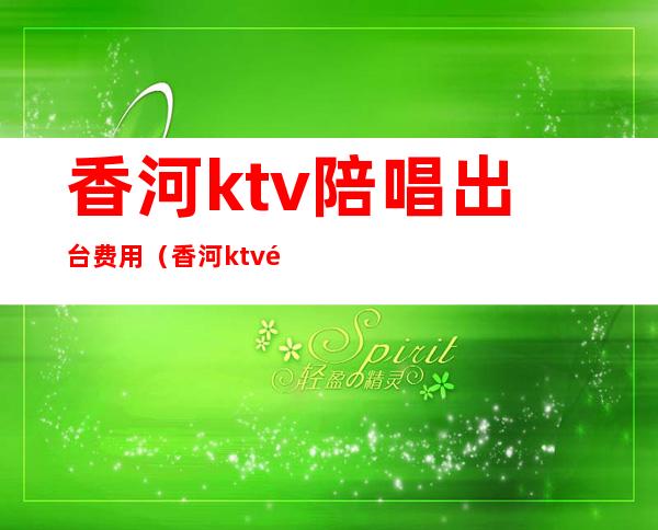 香河ktv陪唱出台费用(香河ktv陪唱出台费用多少钱)