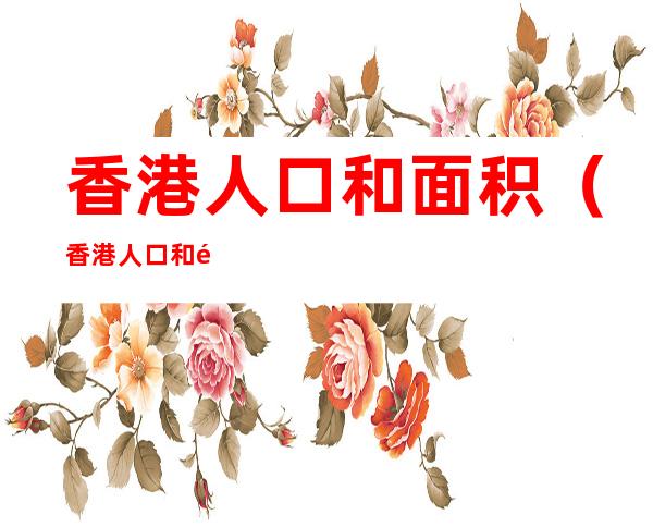 香港人口和面积(香港人口和面积各是多少)