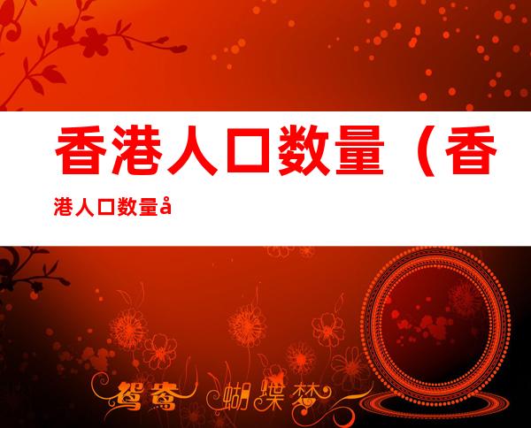 香港人口数量（香港人口数量变化）