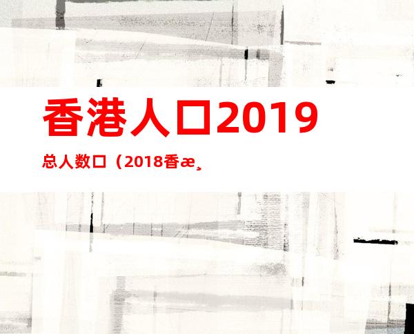 香港人口2019总人数口(2018香港人口)