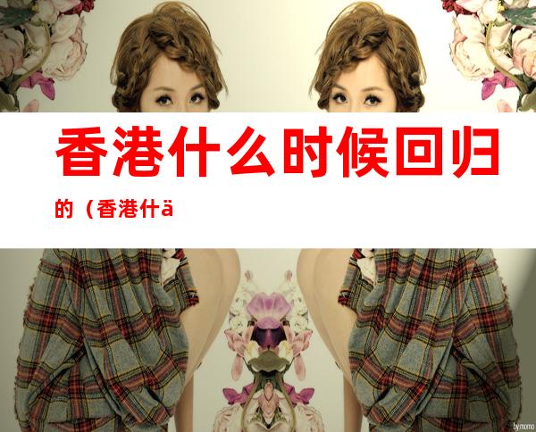 香港什么时候回归的(香港什么时候回归的?)