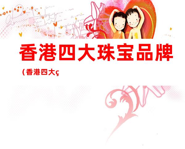 香港四大珠宝品牌(香港四大珠宝品牌是哪四个)